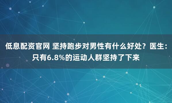 低息配资官网 坚持跑步对男性有什么好处？医生：只有6.8%的运动人群坚持了下来