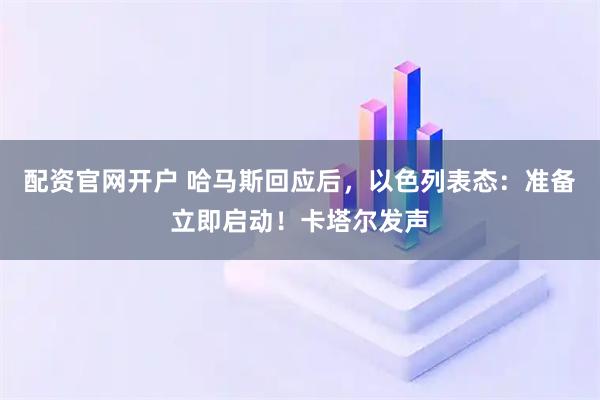 配资官网开户 哈马斯回应后，以色列表态：准备立即启动！卡塔尔发声