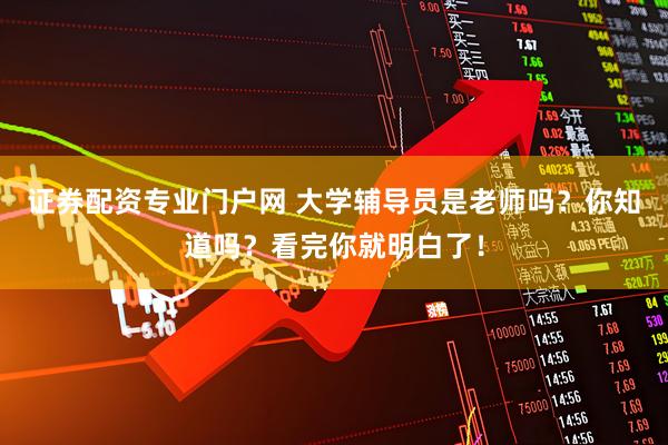 证券配资专业门户网 大学辅导员是老师吗？你知道吗？看完你就明白了！