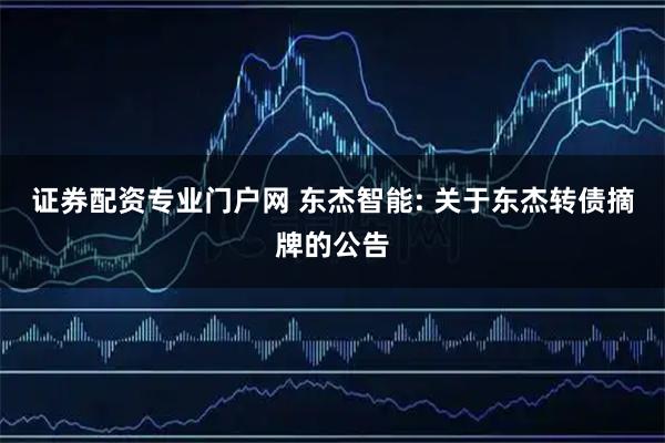 证券配资专业门户网 东杰智能: 关于东杰转债摘牌的公告