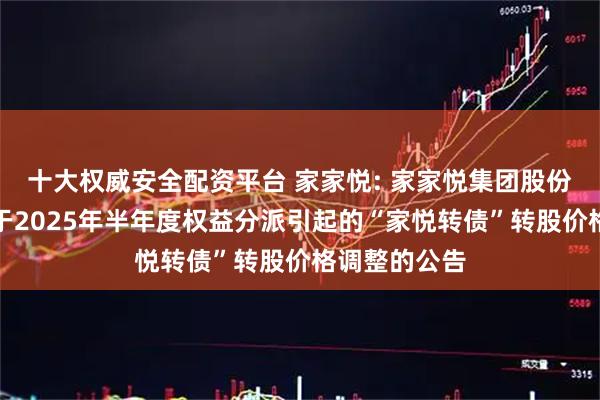 十大权威安全配资平台 家家悦: 家家悦集团股份有限公司关于2025年半年度权益分派引起的“家悦转债”转股价格调整的公告