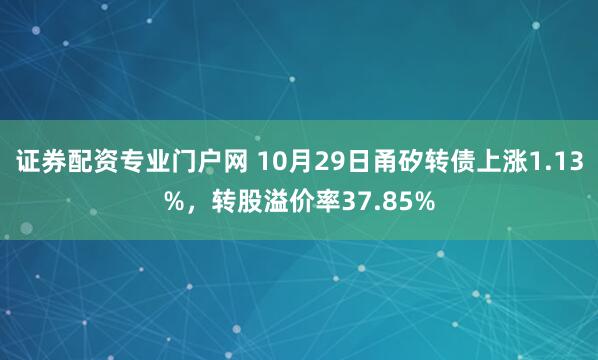 证券配资专业门户网 10月29日甬矽转债上涨1.13%，转股溢价率37.85%