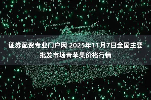 证券配资专业门户网 2025年11月7日全国主要批发市场青苹果价格行情
