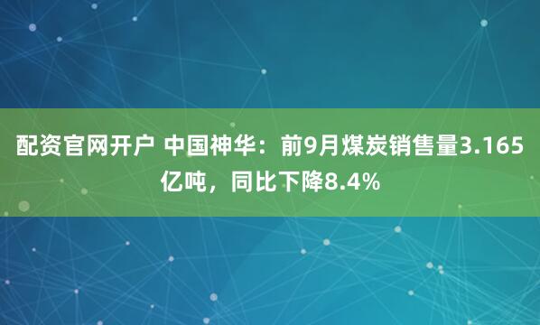 配资官网开户 中国神华：前9月煤炭销售量3.165亿吨，同比下降8.4%