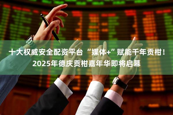 十大权威安全配资平台 “媒体+”赋能千年贡柑！2025年德庆贡柑嘉年华即将启幕
