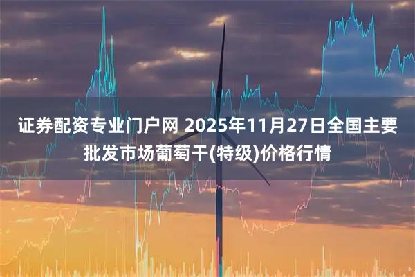 证券配资专业门户网 2025年11月27日全国主要批发市场葡萄干(特级)价格行情