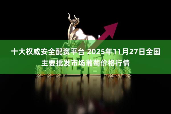 十大权威安全配资平台 2025年11月27日全国主要批发市场葡萄价格行情
