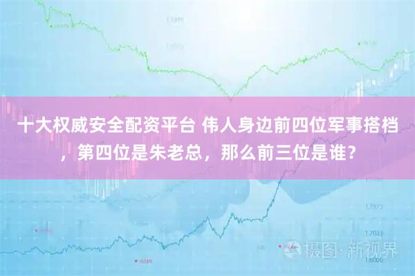 十大权威安全配资平台 伟人身边前四位军事搭档，第四位是朱老总，那么前三位是谁？