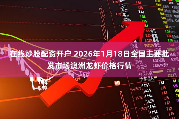 在线炒股配资开户 2026年1月18日全国主要批发市场澳洲龙虾价格行情