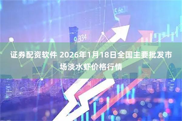 证券配资软件 2026年1月18日全国主要批发市场淡水虾价格行情