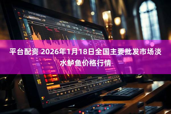 平台配资 2026年1月18日全国主要批发市场淡水鲈鱼价格行情