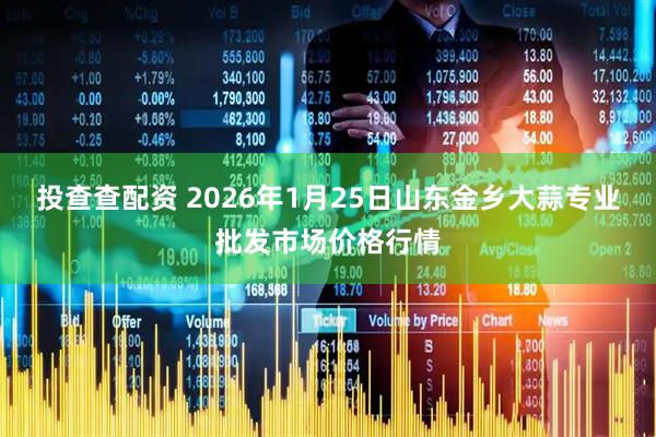 投查查配资 2026年1月25日山东金乡大蒜专业批发市场价格行情