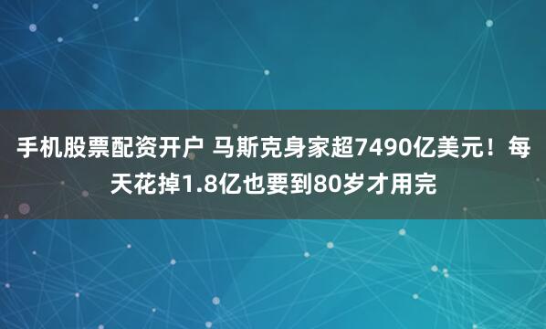 手机股票配资开户 马斯克身家超7490亿美元！每天花掉1.8亿也要到80岁才用完