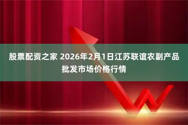 股票配资之家 2026年2月1日江苏联谊农副产品批发市场价格行情