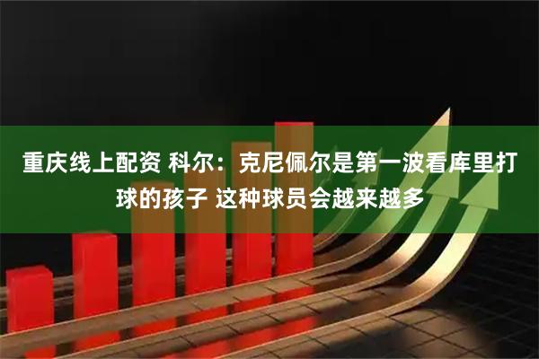 重庆线上配资 科尔：克尼佩尔是第一波看库里打球的孩子 这种球员会越来越多