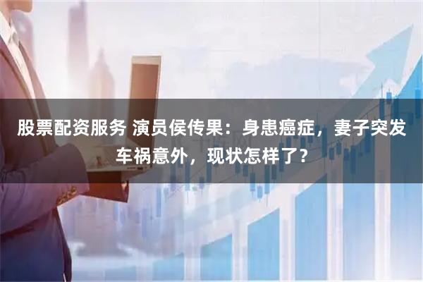 股票配资服务 演员侯传果：身患癌症，妻子突发车祸意外，现状怎样了？