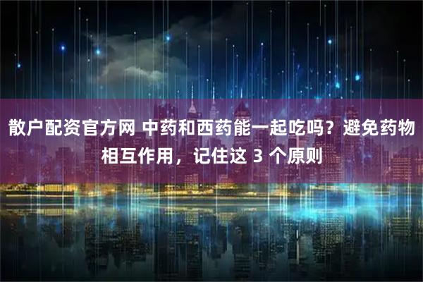 散户配资官方网 中药和西药能一起吃吗？避免药物相互作用，记住这 3 个原则
