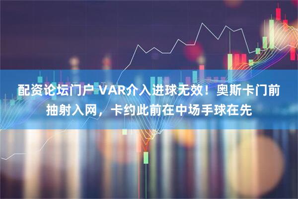 配资论坛门户 VAR介入进球无效！奥斯卡门前抽射入网，卡约此前在中场手球在先