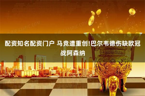 配资知名配资门户 马竞遭重创!巴尔韦德伤缺欧冠战阿森纳