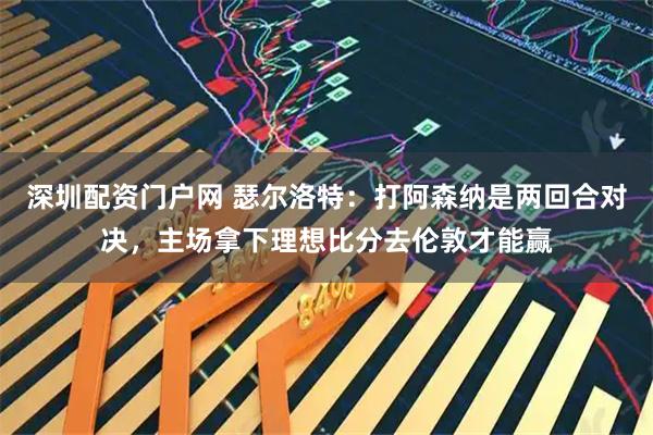 深圳配资门户网 瑟尔洛特：打阿森纳是两回合对决，主场拿下理想比分去伦敦才能赢