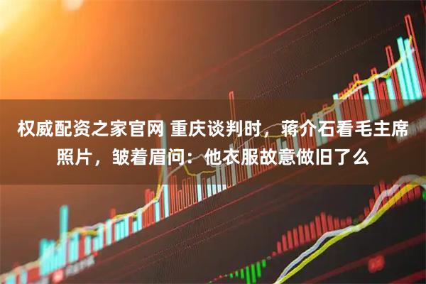 权威配资之家官网 重庆谈判时，蒋介石看毛主席照片，皱着眉问：他衣服故意做旧了么