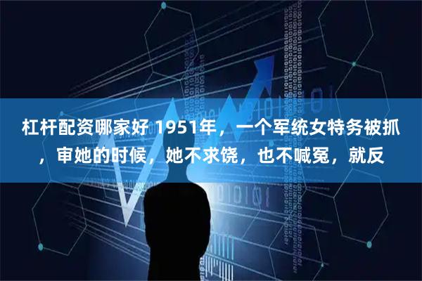 杠杆配资哪家好 1951年，一个军统女特务被抓，审她的时候，她不求饶，也不喊冤，就反