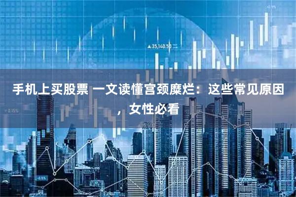 手机上买股票 一文读懂宫颈糜烂：这些常见原因，女性必看