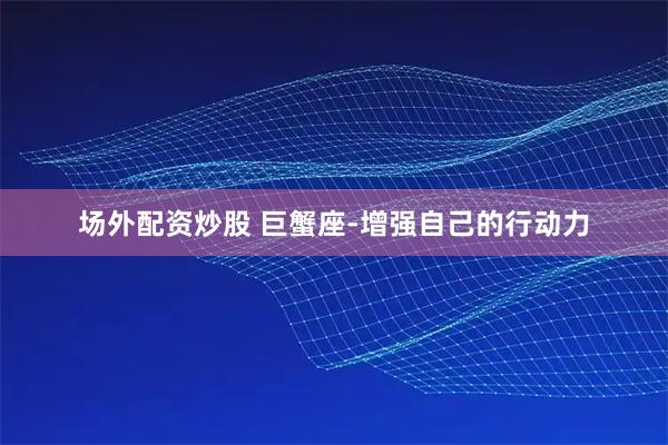 场外配资炒股 巨蟹座-增强自己的行动力