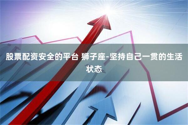 股票配资安全的平台 狮子座-坚持自己一贯的生活状态