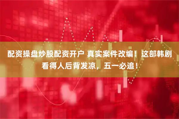 配资操盘炒股配资开户 真实案件改编！这部韩剧看得人后背发凉，五一必追！