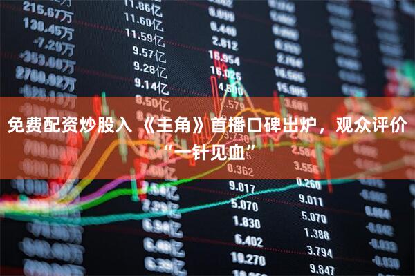 免费配资炒股入 《主角》首播口碑出炉，观众评价“一针见血”