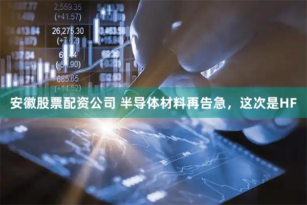 安徽股票配资公司 半导体材料再告急，这次是HF