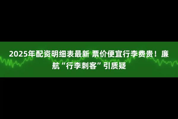 2025年配资明细表最新 票价便宜行李费贵！廉航“行李刺客”引质疑