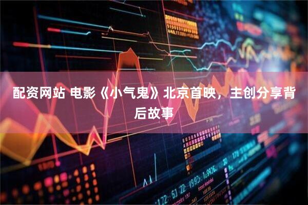 配资网站 电影《小气鬼》北京首映，主创分享背后故事