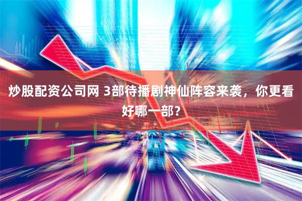 炒股配资公司网 3部待播剧神仙阵容来袭，你更看好哪一部？