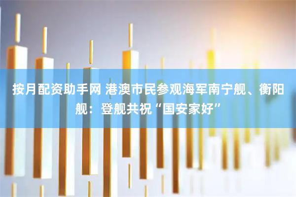 按月配资助手网 港澳市民参观海军南宁舰、衡阳舰：登舰共祝“国安家好”