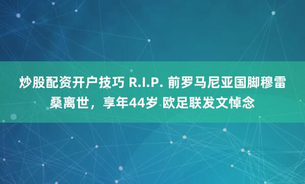 炒股配资开户技巧 R.I.P. 前罗马尼亚国脚穆雷桑离世，享年44岁 欧足联发文悼念