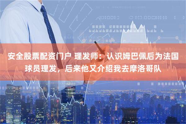 安全股票配资门户 理发师：认识姆巴佩后为法国球员理发，后来他又介绍我去摩洛哥队