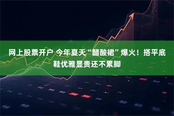 网上股票开户 今年夏天“醋酸裙”爆火！搭平底鞋优雅显贵还不累脚
