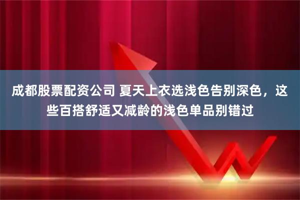 成都股票配资公司 夏天上衣选浅色告别深色，这些百搭舒适又减龄的浅色单品别错过