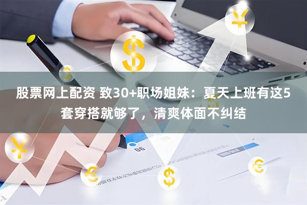 股票网上配资 致30+职场姐妹：夏天上班有这5套穿搭就够了，清爽体面不纠结