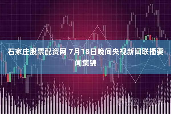 石家庄股票配资网 7月18日晚间央视新闻联播要闻集锦