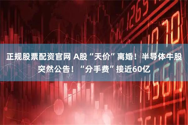 正规股票配资官网 A股“天价”离婚！半导体牛股突然公告！“分手费”接近60亿