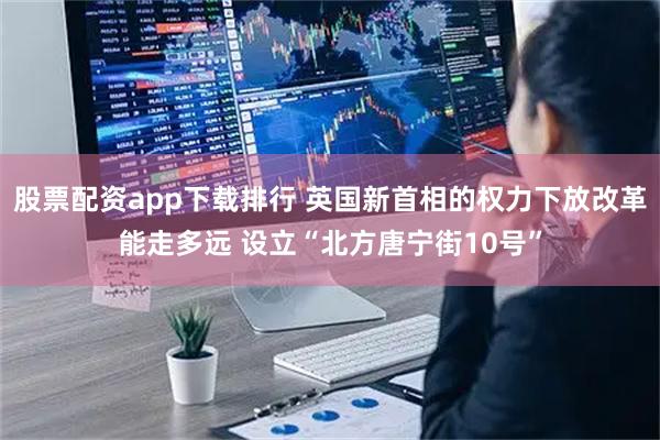 股票配资app下载排行 英国新首相的权力下放改革能走多远 设立“北方唐宁街10号”