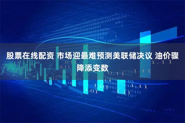 股票在线配资 市场迎最难预测美联储决议 油价骤降添变数
