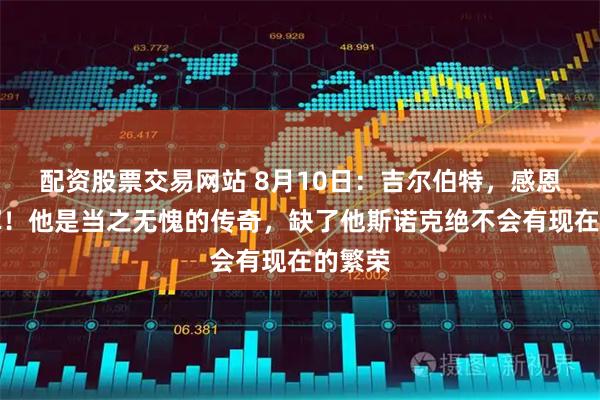 配资股票交易网站 8月10日：吉尔伯特，感恩丁俊晖！他是当之无愧的传奇，缺了他斯诺克绝不会有现在的繁荣