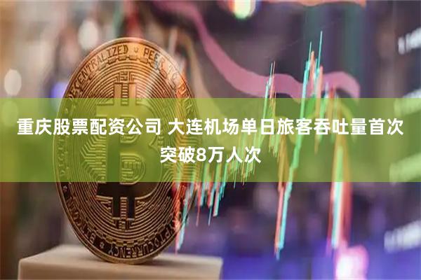 重庆股票配资公司 大连机场单日旅客吞吐量首次突破8万人次