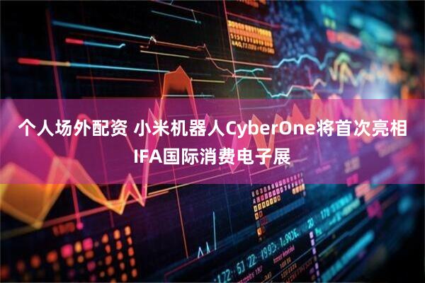 个人场外配资 小米机器人CyberOne将首次亮相IFA国际消费电子展