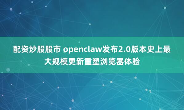 配资炒股股市 openclaw发布2.0版本史上最大规模更新重塑浏览器体验