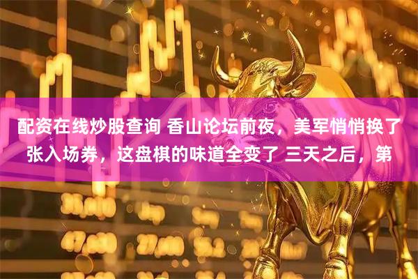 配资在线炒股查询 香山论坛前夜，美军悄悄换了张入场券，这盘棋的味道全变了 三天之后，第